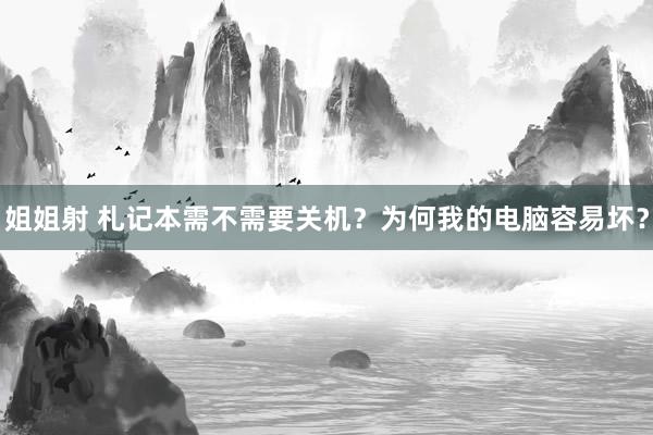 姐姐射 札记本需不需要关机？为何我的电脑容易坏？