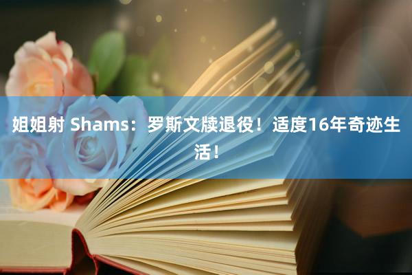 姐姐射 Shams:罗斯文牍退役!适度16年奇迹生活!