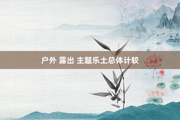 户外 露出 主题乐土总体计较
