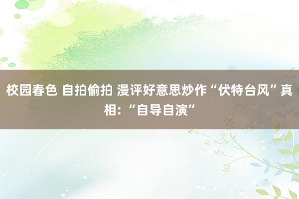 校园春色 自拍偷拍 漫评好意思炒作“伏特台风”真相: “自导自演”