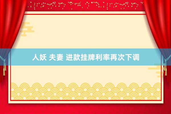 人妖 夫妻 进款挂牌利率再次下调