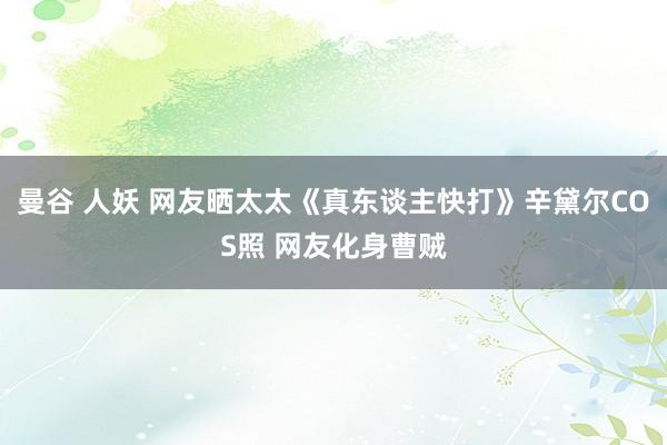 曼谷 人妖 网友晒太太《真东谈主快打》辛黛尔COS照 网友化身曹贼