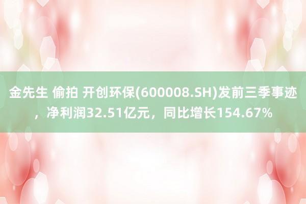 金先生 偷拍 开创环保(600008.SH)发前三季事迹，净利润32.51亿元，同比增长154.67%