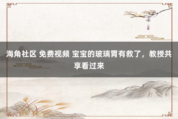 海角社区 免费视频 宝宝的玻璃胃有救了,教授共享看过来