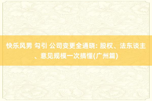 快乐风男 勾引 公司变更全通晓: 股权、法东谈主、意见规模一次搞懂(广州篇)