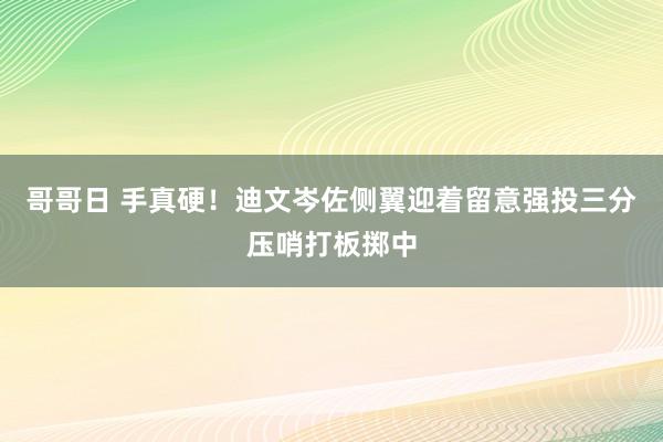 哥哥日 手真硬！迪文岑佐侧翼迎着留意强投三分压哨打板掷中