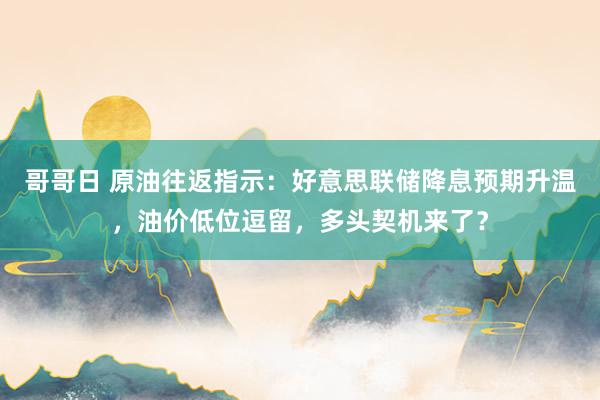 哥哥日 原油往返指示：好意思联储降息预期升温，油价低位逗留，多头契机来了？