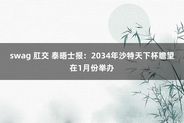 swag 肛交 泰晤士报：2034年沙特天下杯瞻望在1月份举办