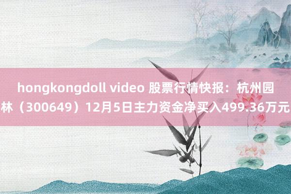 hongkongdoll video 股票行情快报：杭州园林（300649）12月5日主力资金净买入499.36万元