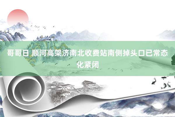 哥哥日 顺河高架济南北收费站南侧掉头口已常态化紧闭