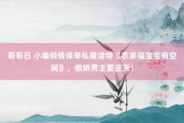 哥哥日 小编倾情保举私藏读物《农家福宝宝有空间》，傲娇男主要逆天！