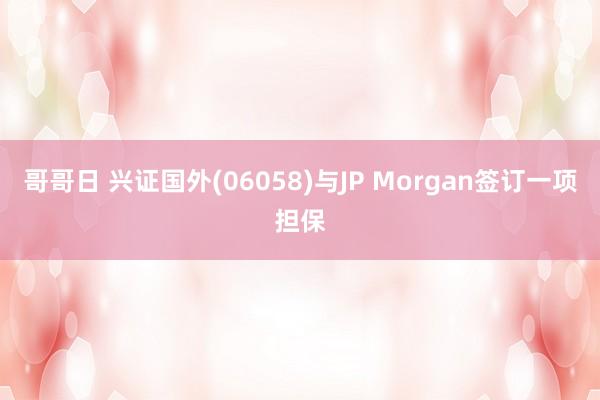 哥哥日 兴证国外(06058)与JP Morgan签订一项担保