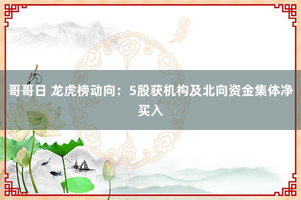 哥哥日 龙虎榜动向：5股获机构及北向资金集体净买入
