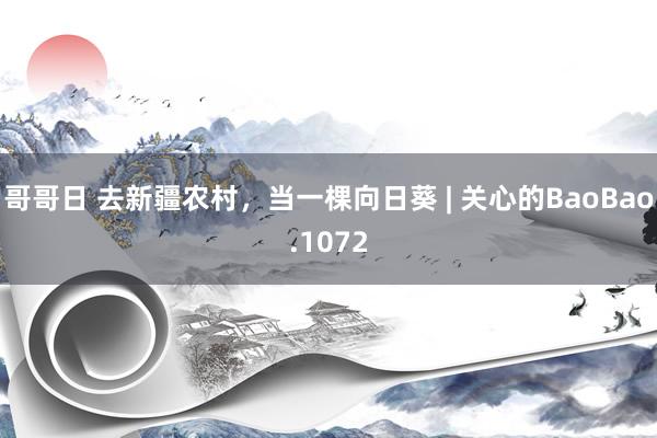 哥哥日 去新疆农村，当一棵向日葵 | 关心的BaoBao.1072