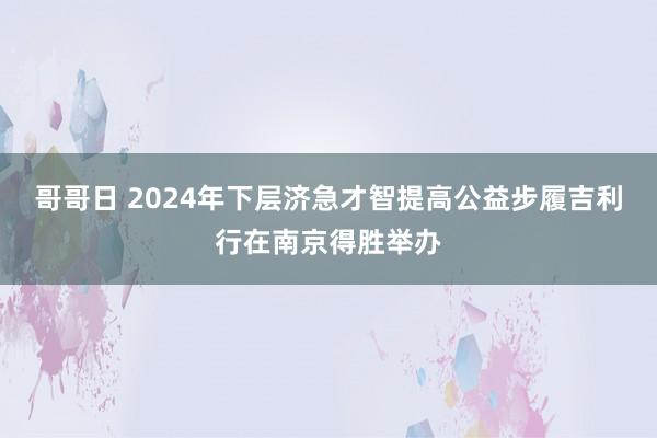 哥哥日 2024年下层济急才智提高公益步履吉利行在南京得胜举办