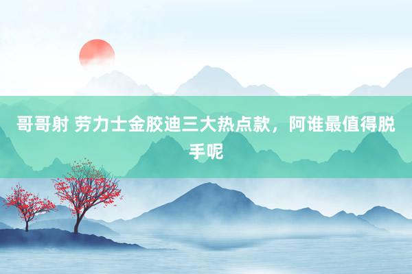 哥哥射 劳力士金胶迪三大热点款，阿谁最值得脱手呢