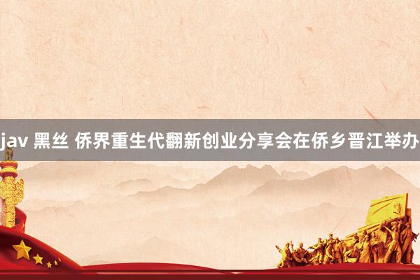 jav 黑丝 侨界重生代翻新创业分享会在侨乡晋江举办