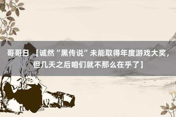哥哥日 【诚然“黑传说”未能取得年度游戏大奖，但几天之后咱们就不那么在乎了】