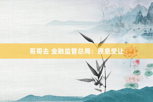 哥哥去 金融监管总局：原意受让
