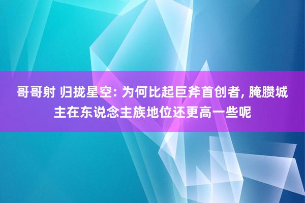 哥哥射 归拢星空: 为何比起巨斧首创者， 腌臜城主在东说念主族地位还更高一些呢