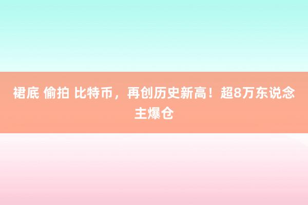 裙底 偷拍 比特币，再创历史新高！超8万东说念主爆仓