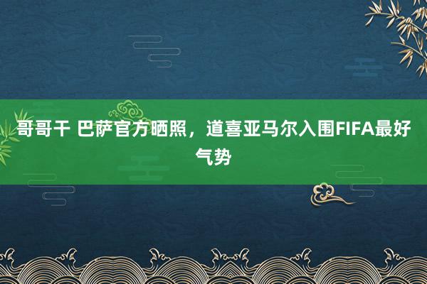 哥哥干 巴萨官方晒照,道喜亚马尔入围FIFA最好气势