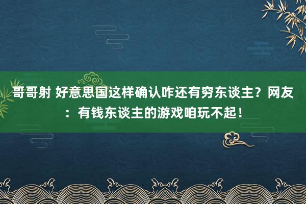 哥哥射 好意思国这样确认咋还有穷东谈主？网友：有钱东谈主的游戏咱玩不起！