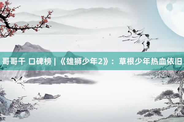 哥哥干 口碑榜 | 《雄狮少年2》：草根少年热血依旧