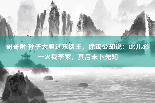 哥哥射 孙子大胆过东谈主，徐茂公却说：此儿必一火我李家，其后未卜先知