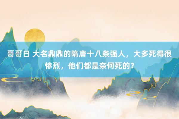 哥哥日 大名鼎鼎的隋唐十八条强人，大多死得很惨烈，他们都是奈何死的？