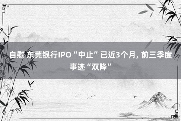 自慰 东莞银行IPO“中止”已近3个月， 前三季度事迹“双降”
