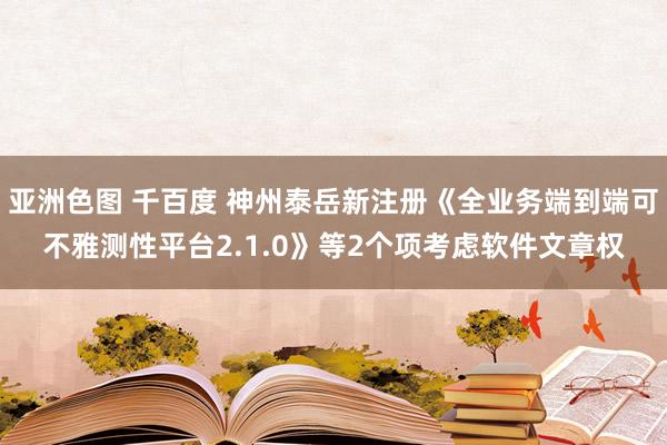 亚洲色图 千百度 神州泰岳新注册《全业务端到端可不雅测性平台2.1.0》等2个项考虑软件文章权