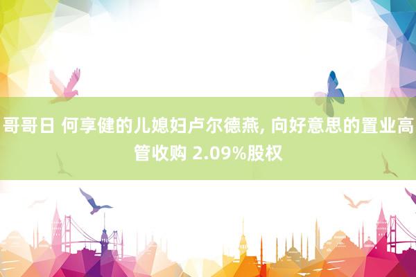 哥哥日 何享健的儿媳妇卢尔德燕， 向好意思的置业高管收购 2.09%股权