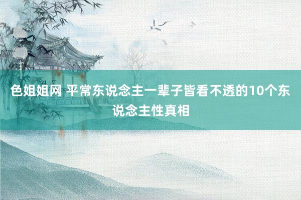 色姐姐网 平常东说念主一辈子皆看不透的10个东说念主性真相