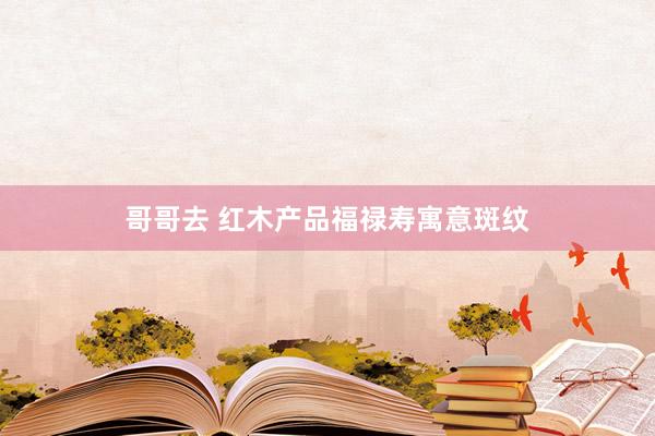 哥哥去 红木产品福禄寿寓意斑纹