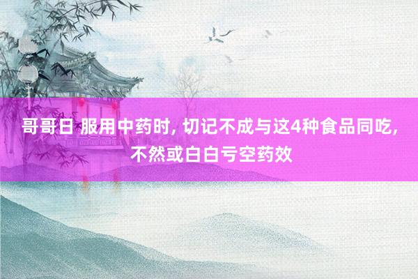 哥哥日 服用中药时， 切记不成与这4种食品同吃， 不然或白白亏空药效