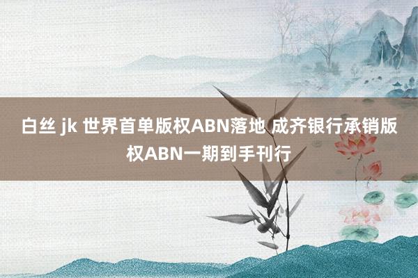 白丝 jk 世界首单版权ABN落地 成齐银行承销版权ABN一期到手刊行
