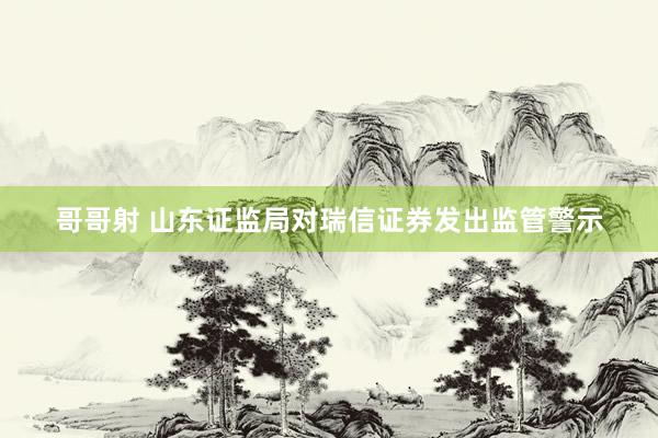 哥哥射 山东证监局对瑞信证券发出监管警示