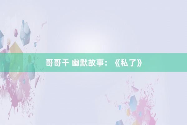 哥哥干 幽默故事：《私了》