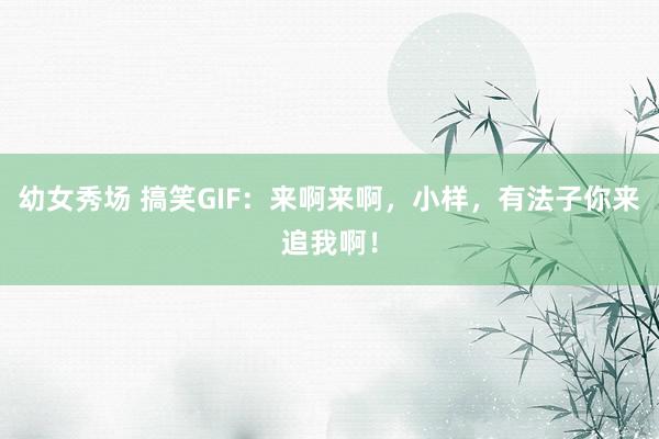 幼女秀场 搞笑GIF：来啊来啊，小样，有法子你来追我啊！