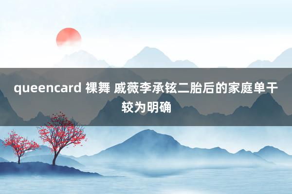 queencard 裸舞 戚薇李承铉二胎后的家庭单干较为明确