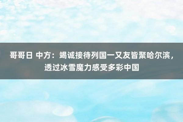 哥哥日 中方：竭诚接待列国一又友皆聚哈尔滨，透过冰雪魔力感受多彩中国