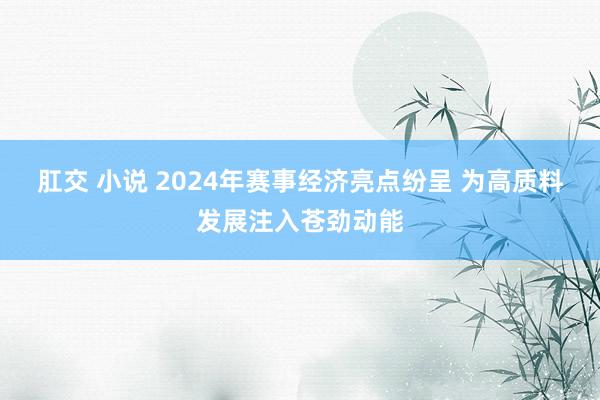 肛交 小说 2024年赛事经济亮点纷呈 为高质料发展注入苍劲动能