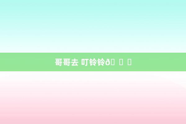 哥哥去 叮铃铃🔔