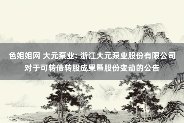色姐姐网 大元泵业: 浙江大元泵业股份有限公司对于可转债转股成果暨股份变动的公告