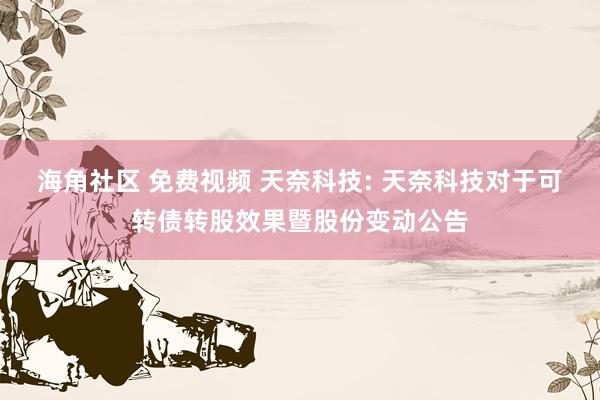 海角社区 免费视频 天奈科技: 天奈科技对于可转债转股效果暨股份变动公告