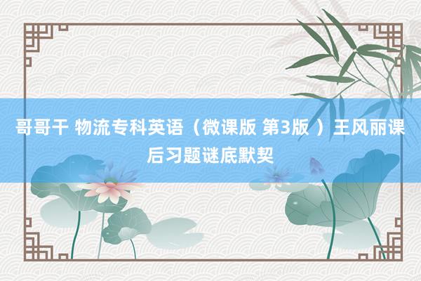 哥哥干 物流专科英语（微课版 第3版 ）王风丽课后习题谜底默契