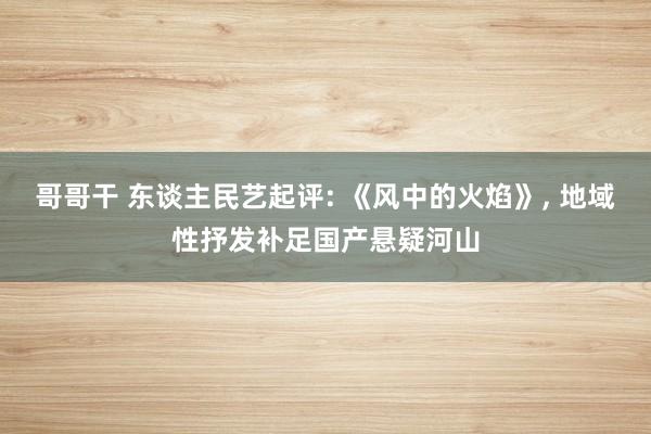 哥哥干 东谈主民艺起评: 《风中的火焰》， 地域性抒发补足国产悬疑河山