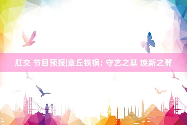 肛交 节目预报|章丘铁锅: 守艺之基 焕新之翼