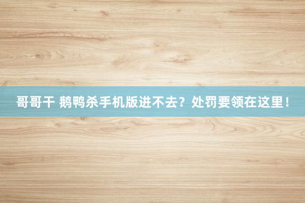 哥哥干 鹅鸭杀手机版进不去？处罚要领在这里！